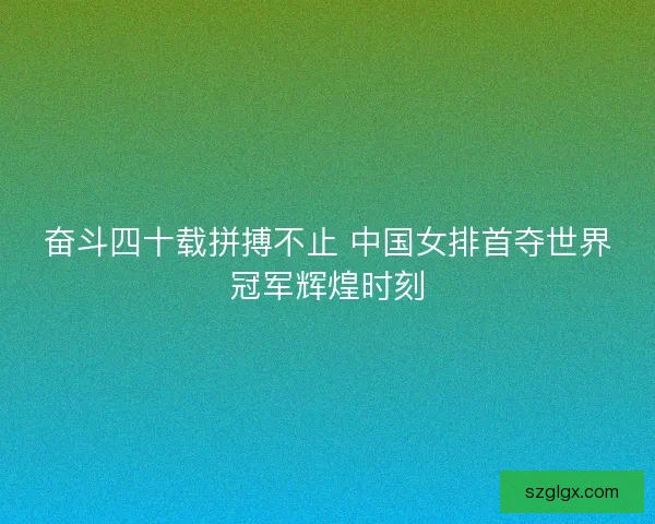 奋斗四十载拼搏不止 中国女排首夺世界冠军辉煌时刻