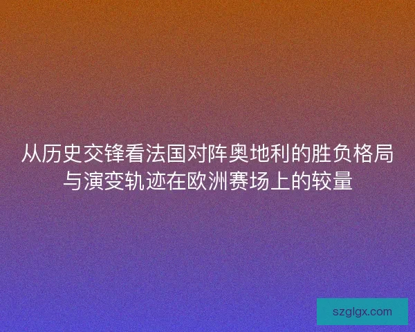 从历史交锋看法国对阵奥地利的胜负格局与演变轨迹在欧洲赛场上的较量