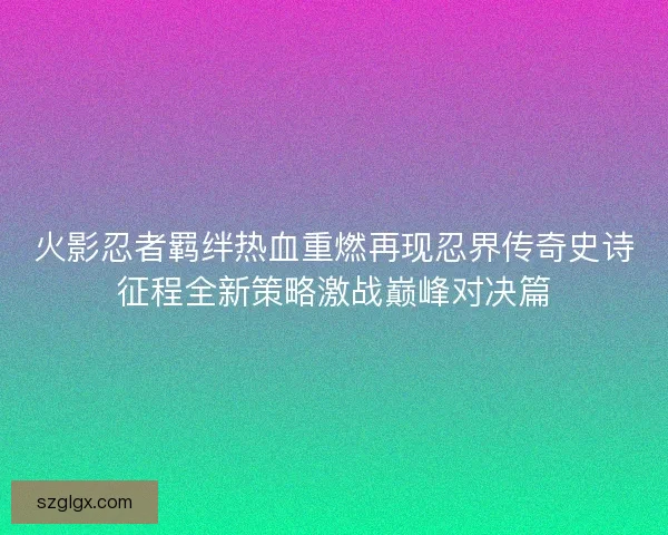 火影忍者羁绊热血重燃再现忍界传奇史诗征程全新策略激战巅峰对决篇