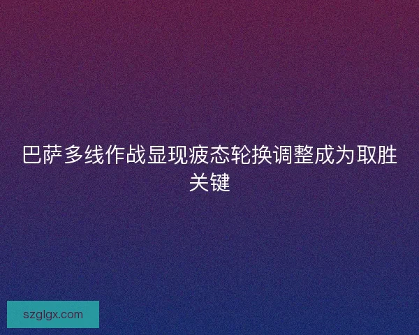 巴萨多线作战显现疲态轮换调整成为取胜关键